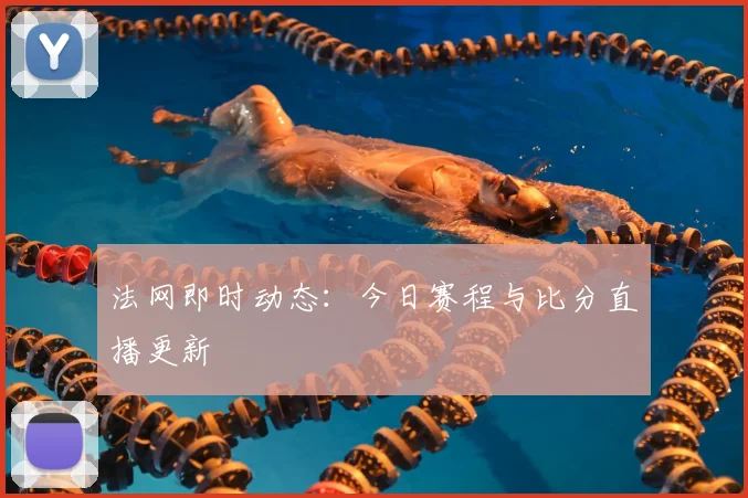 法网即时动态:今日赛程与比分直播更新