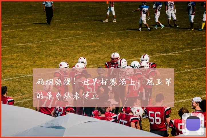 硝烟弥漫!世界杯赛场上,冠亚军的争夺从未停止