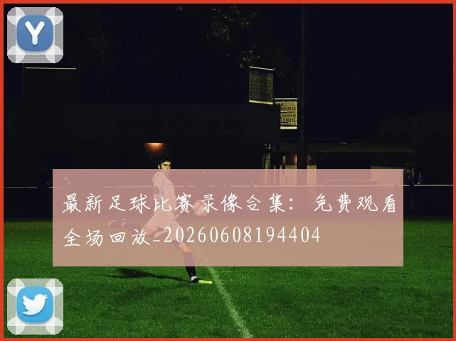 最新足球比赛录像合集：免费观看全场回放_20260608194404