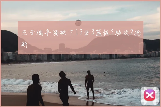 王子瑞半场砍下13分3篮板5助攻2抢断