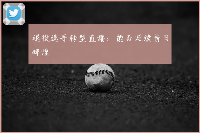 退役选手转型直播,能否延续昔日辉煌