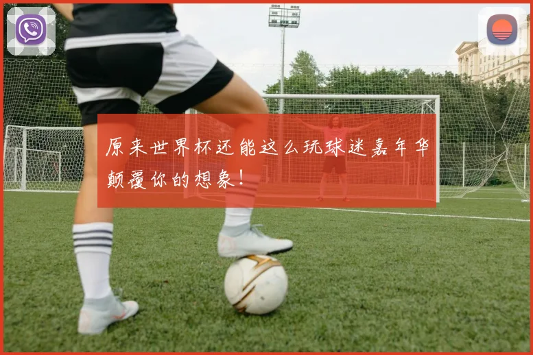 原来世界杯还能这么玩球迷嘉年华颠覆你的想象!