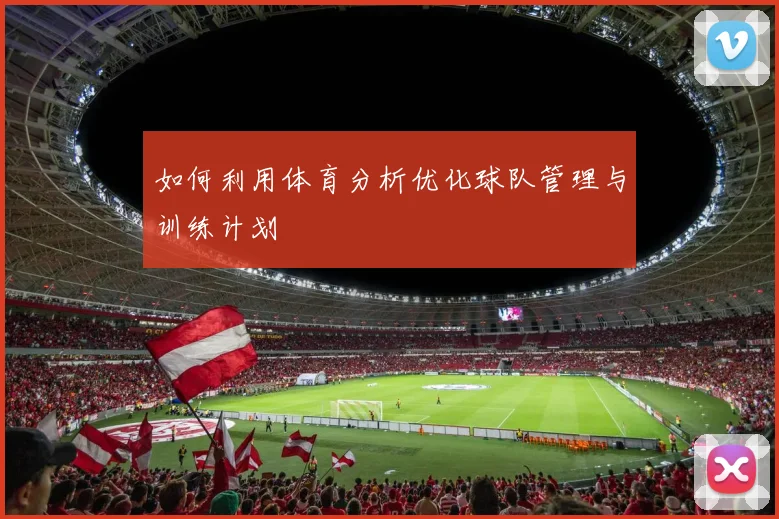 如何利用体育分析优化球队管理与训练计划