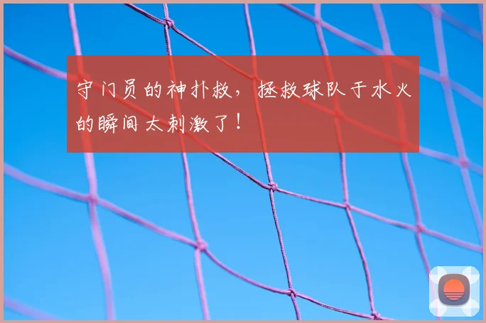 守门员的神扑救,拯救球队于水火的瞬间太刺激了!