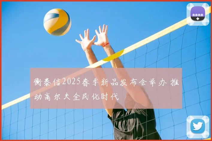 衡泰信2025春季新品发布会举办 推动高尔夫全民化时代
