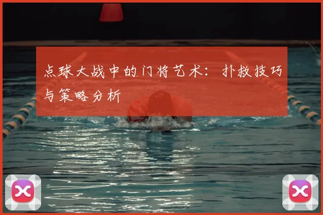点球大战中的门将艺术：扑救技巧与策略分析