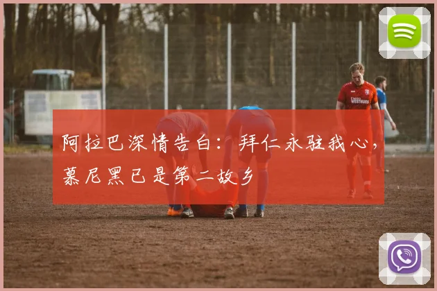 阿拉巴深情告白:拜仁永驻我心,慕尼黑已是第二故乡