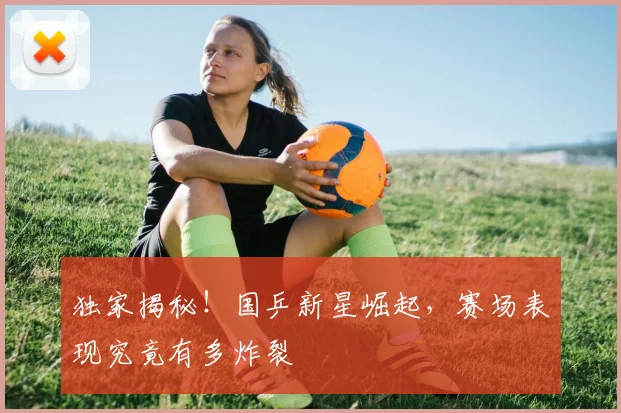 独家揭秘!国乒新星崛起,赛场表现究竟有多炸裂