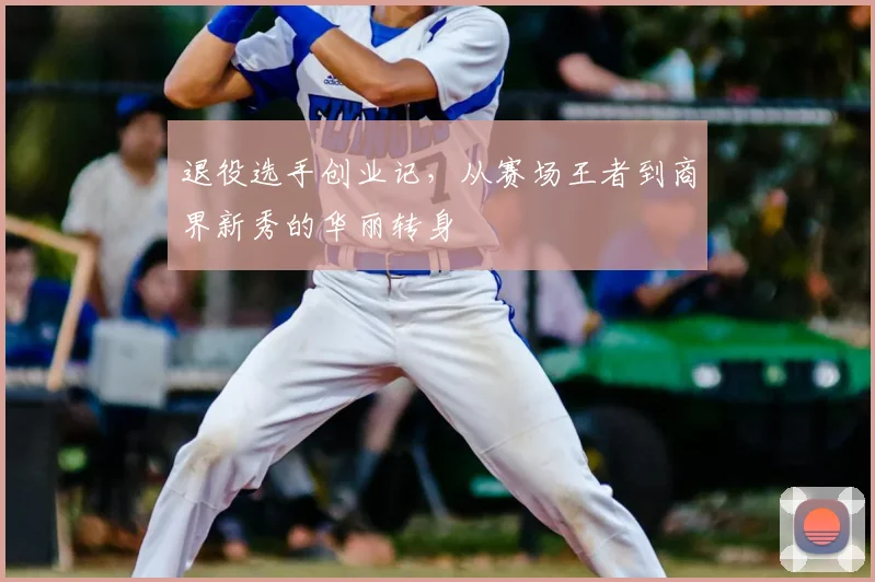 退役选手创业记,从赛场王者到商界新秀的华丽转身