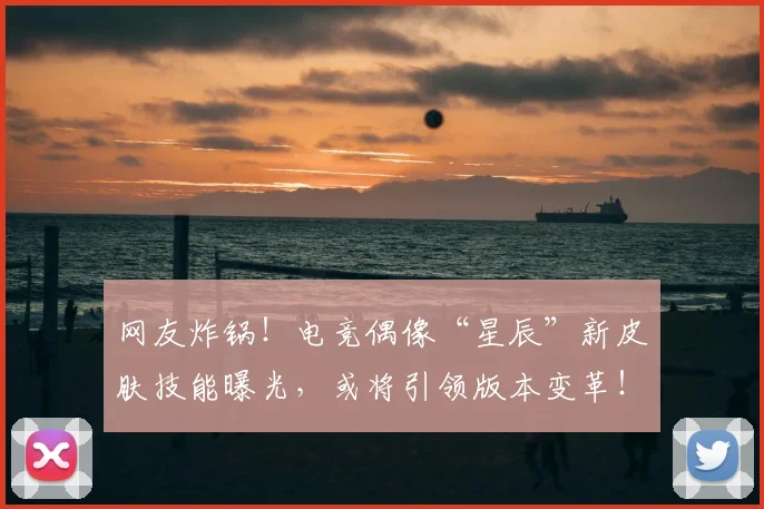 网友炸锅!电竞偶像“星辰”新皮肤技能曝光,或将引领版本变革!