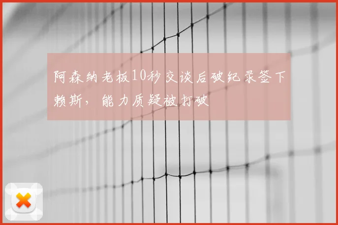 阿森纳老板10秒交谈后破纪录签下赖斯，能力质疑被打破