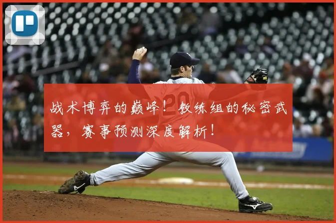 战术博弈的巅峰!教练组的秘密武器,赛事预测深度解析!