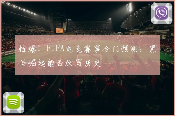 惊爆！FIFA电竞赛事冷门预测，黑马崛起能否改写历史