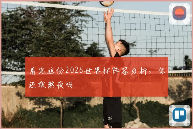 看完这份2026世界杯阵容分析,你还敢熬夜吗