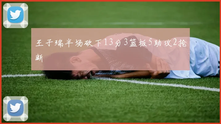 王子瑞半场砍下13分3篮板5助攻2抢断
