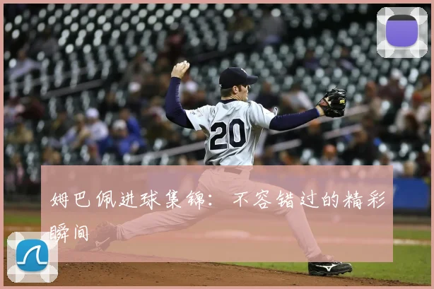 姆巴佩进球集锦：不容错过的精彩瞬间
