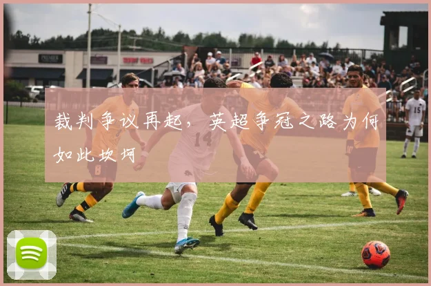 裁判争议再起，英超争冠之路为何如此坎坷