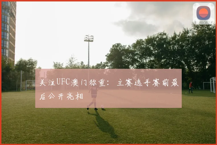 关注UFC澳门称重:主赛选手赛前最后公开亮相