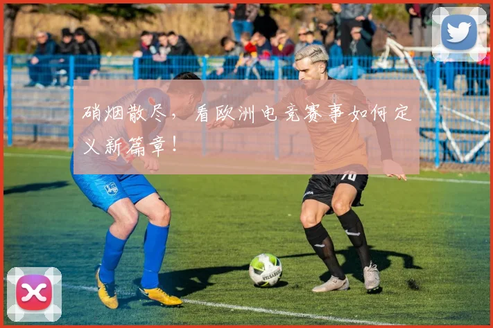 硝烟散尽,看欧洲电竞赛事如何定义新篇章!