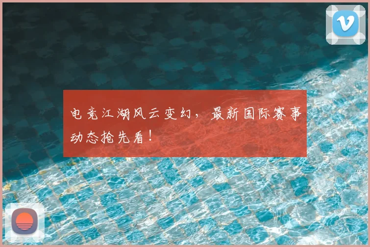 电竞江湖风云变幻,最新国际赛事动态抢先看!