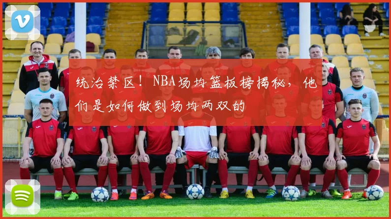统治禁区!NBA场均篮板榜揭秘,他们是如何做到场均两双的