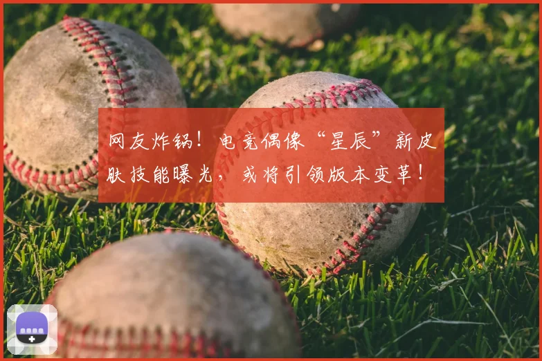 网友炸锅!电竞偶像“星辰”新皮肤技能曝光,或将引领版本变革!
