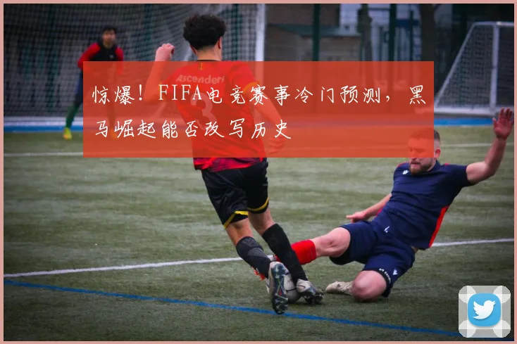 惊爆！FIFA电竞赛事冷门预测，黑马崛起能否改写历史