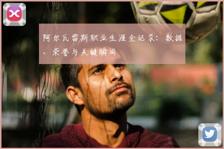 阿尔瓦雷斯职业生涯全记录:数据、荣誉与关键瞬间