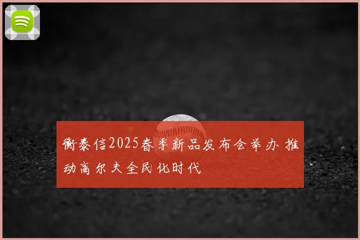衡泰信2025春季新品发布会举办 推动高尔夫全民化时代
