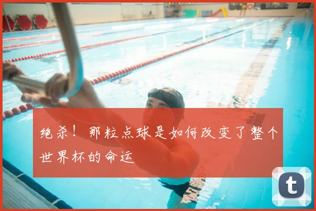 绝杀!那粒点球是如何改变了整个世界杯的命运