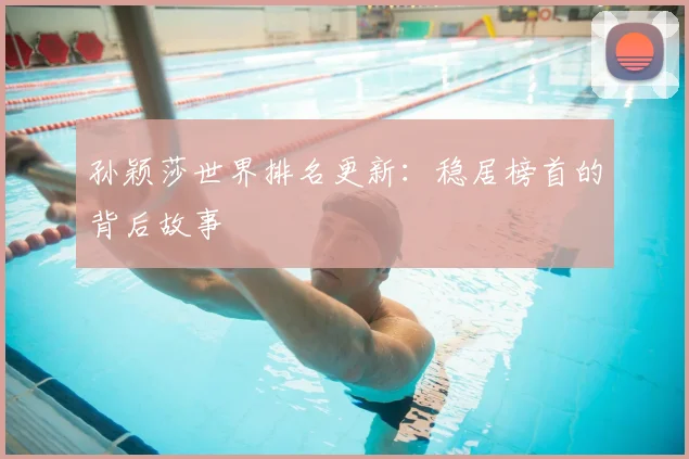 孙颖莎世界排名更新:稳居榜首的背后故事