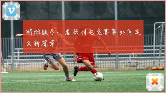 硝烟散尽,看欧洲电竞赛事如何定义新篇章!