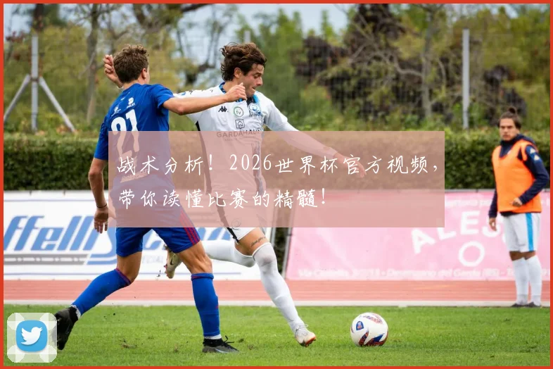 战术分析！2026世界杯官方视频，带你读懂比赛的精髓！