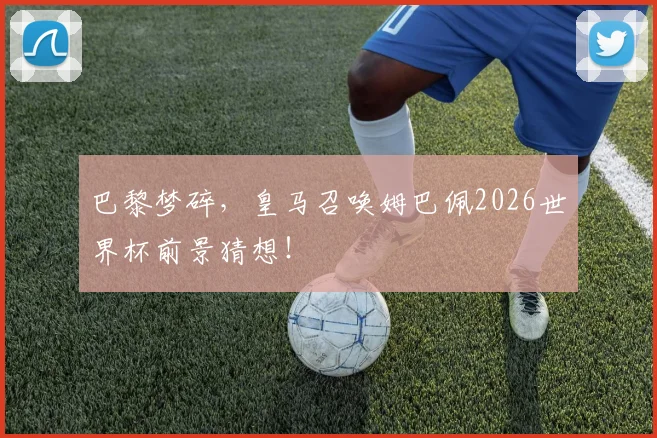 巴黎梦碎,皇马召唤姆巴佩2026世界杯前景猜想!