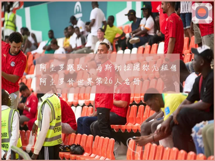 阿圭罗跟队:马斯切拉诺称无租借阿圭罗价世界第26人名册