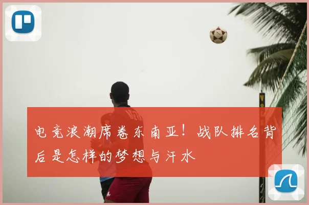 电竞浪潮席卷东南亚!战队排名背后是怎样的梦想与汗水