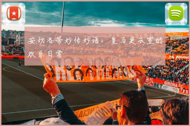 安切洛蒂妙传妙语，皇马更衣室的欢乐日常