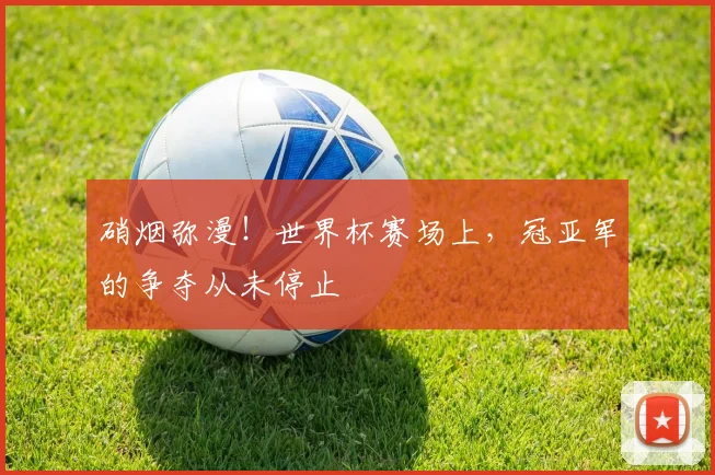 硝烟弥漫!世界杯赛场上,冠亚军的争夺从未停止
