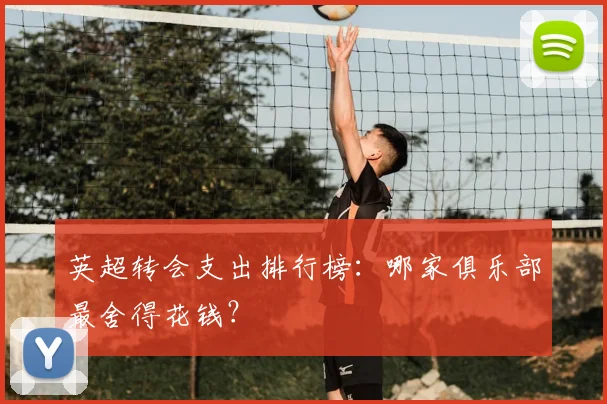 英超转会支出排行榜:哪家俱乐部最舍得花钱?