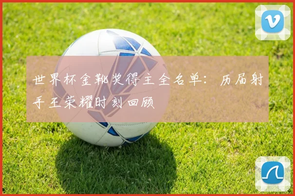 世界杯金靴奖得主全名单：历届射手王荣耀时刻回顾