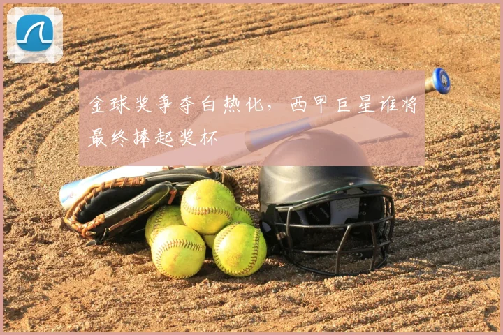 金球奖争夺白热化,西甲巨星谁将最终捧起奖杯