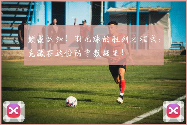 颠覆认知！羽毛球的胜利方程式，竟藏在这份防守数据里！