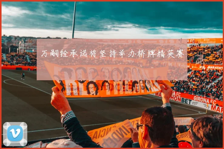 万嗣铨承诺将坚持举办桥牌精英赛