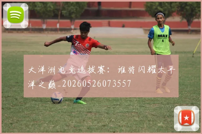 大洋洲电竞选拔赛:谁将闪耀太平洋之巅_20260526073557