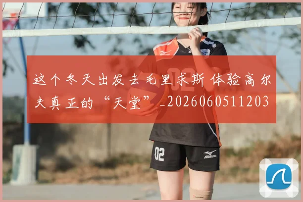 这个冬天出发去毛里求斯 体验高尔夫真正的“天堂”_20260605112035