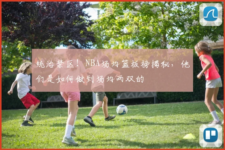 统治禁区!NBA场均篮板榜揭秘,他们是如何做到场均两双的