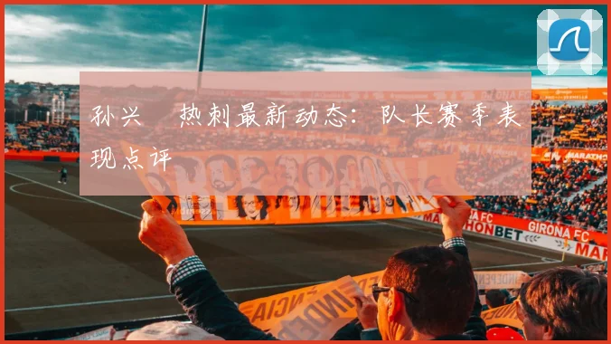 孙兴慜热刺最新动态:队长赛季表现点评