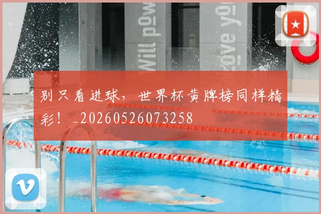 别只看进球,世界杯黄牌榜同样精彩!_20260526073258
