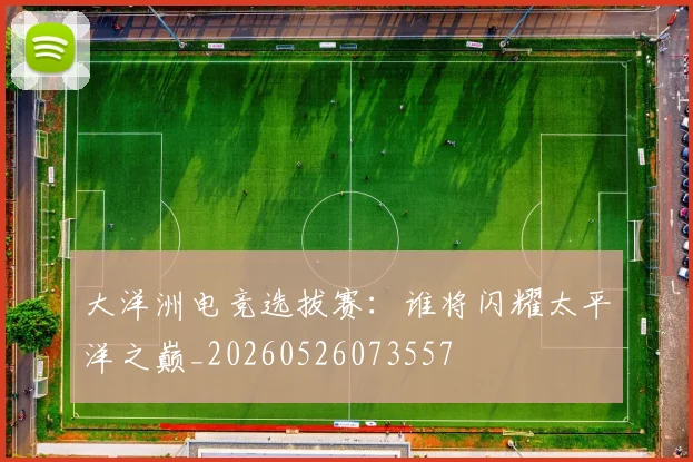 大洋洲电竞选拔赛:谁将闪耀太平洋之巅_20260526073557