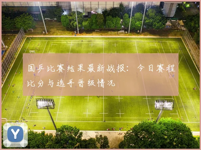 国乒比赛结果最新战报:今日赛程比分与选手晋级情况